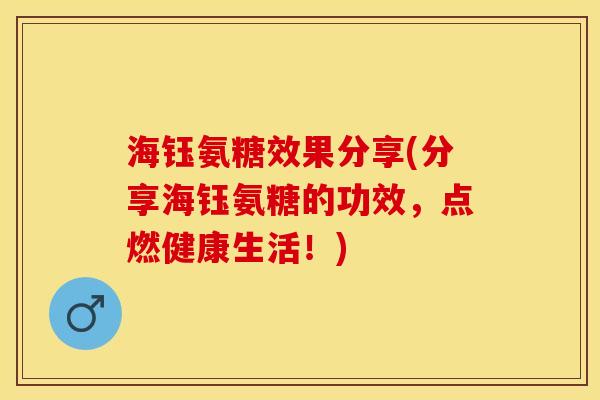 海钰氨糖效果分享(分享海钰氨糖的功效，点燃健康生活！)-第1张图片-关节保镖