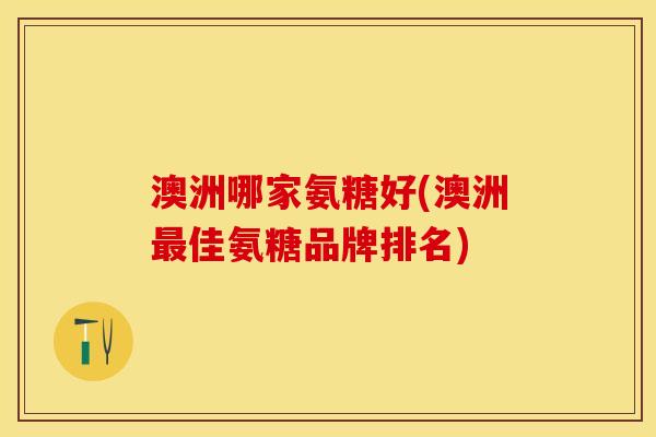 澳洲哪家氨糖好(澳洲最佳氨糖品牌排名)-第1张图片-关节保镖