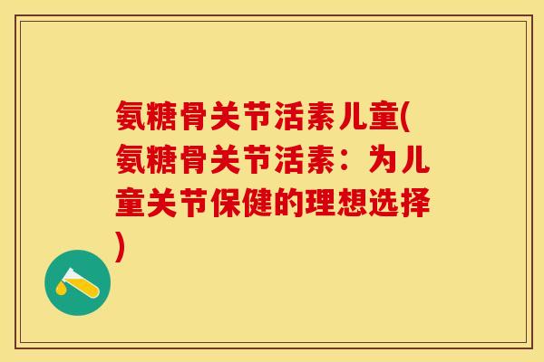 氨糖骨关节活素儿童(氨糖骨关节活素：为儿童关节保健的理想选择)-第1张图片-关节保镖