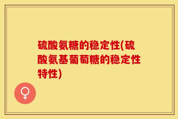 硫酸氨糖的稳定性(硫酸氨基葡萄糖的稳定性特性)-第1张图片-关节保镖