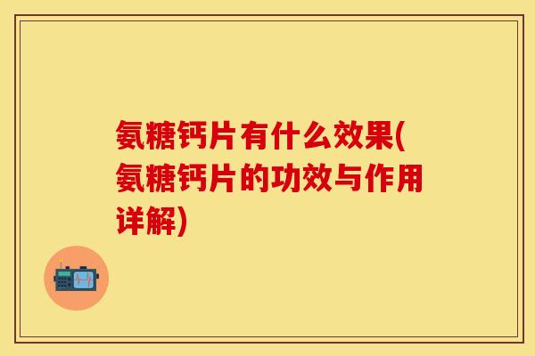 氨糖钙片有什么效果(氨糖钙片的功效与作用详解)-第1张图片-关节保镖