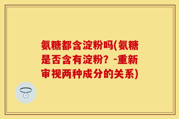 氨糖都含淀粉吗(氨糖是否含有淀粉？-重新审视两种成分的关系)-第1张图片-关节保镖