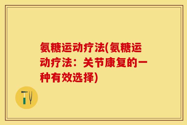 氨糖运动疗法(氨糖运动疗法：关节康复的一种有效选择)-第1张图片-关节保镖