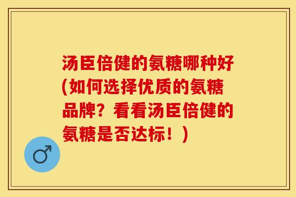 汤臣倍健的氨糖哪种好(如何选择优质的氨糖品牌？看看汤臣倍健的氨糖是否达标！)-第1张图片-关节保镖