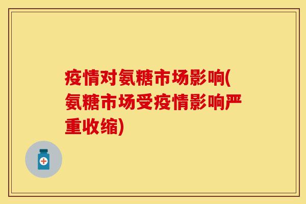 疫情对氨糖市场影响(氨糖市场受疫情影响严重收缩)-第1张图片-关节保镖
