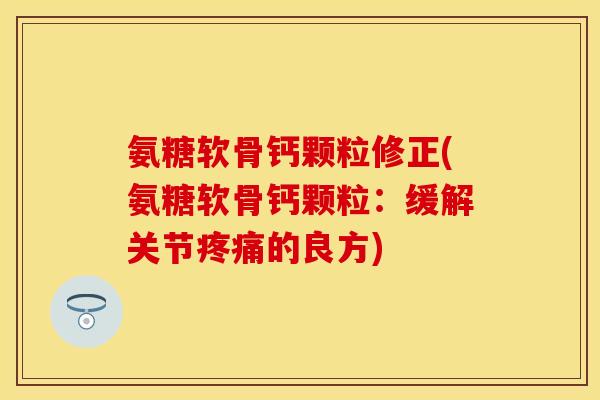 氨糖软骨钙颗粒修正(氨糖软骨钙颗粒：缓解关节疼痛的良方)-第1张图片-关节保镖