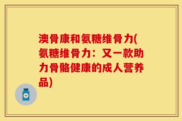 澳骨康和氨糖维骨力(氨糖维骨力：又一款助力骨骼健康的成人营养品)-第1张图片-关节保镖