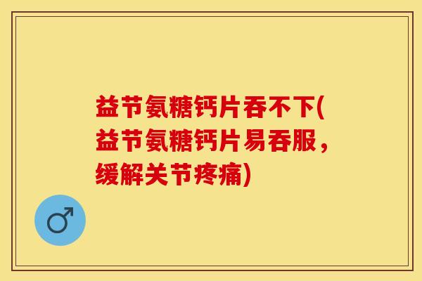 益节氨糖钙片吞不下(益节氨糖钙片易吞服，缓解关节疼痛)-第1张图片-关节保镖