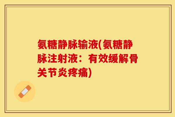 氨糖静脉输液(氨糖静脉注射液：有效缓解骨关节炎疼痛)-第1张图片-关节保镖