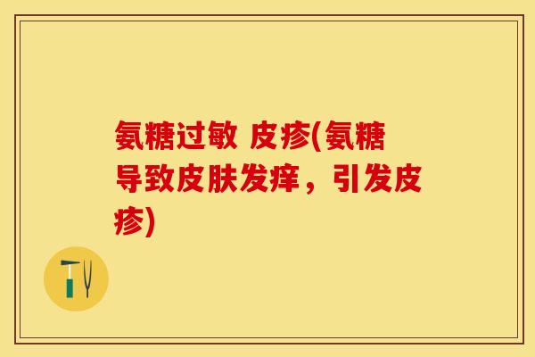 氨糖过敏 皮疹(氨糖导致皮肤发痒，引发皮疹)-第1张图片-关节保镖