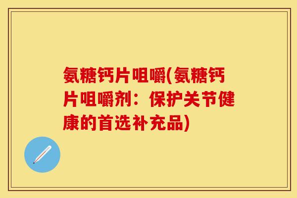 氨糖钙片咀嚼(氨糖钙片咀嚼剂：保护关节健康的首选补充品)-第1张图片-关节保镖