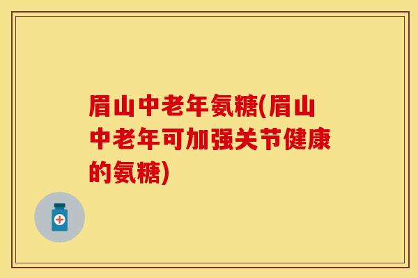 眉山中老年氨糖(眉山中老年可加强关节健康的氨糖)-第1张图片-关节保镖