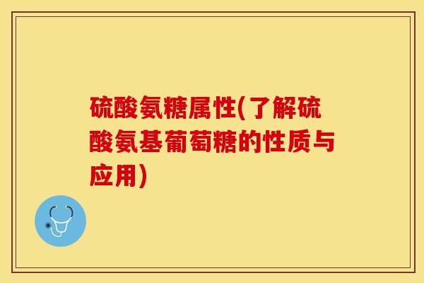 硫酸氨糖属性(了解硫酸氨基葡萄糖的性质与应用)-第1张图片-关节保镖
