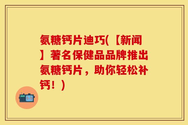 氨糖钙片迪巧(【新闻】著名保健品品牌推出氨糖钙片，助你轻松补钙！)-第1张图片-关节保镖