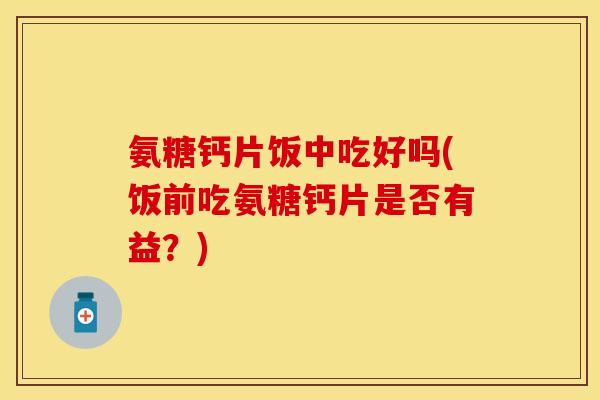 氨糖钙片饭中吃好吗(饭前吃氨糖钙片是否有益？)-第1张图片-关节保镖