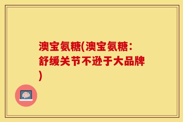 澳宝氨糖(澳宝氨糖：舒缓关节不逊于大品牌)-第1张图片-关节保镖
