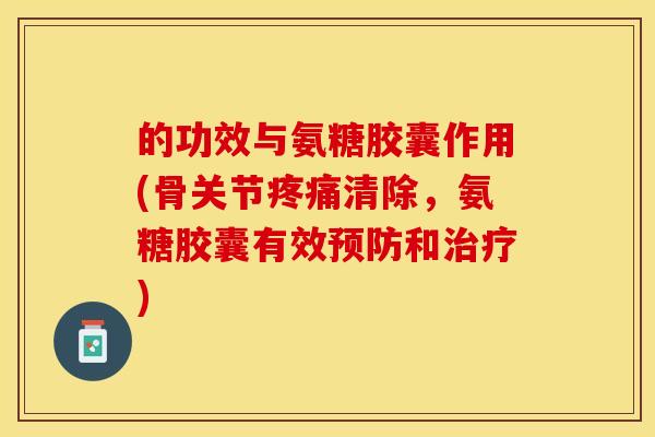 的功效与氨糖胶囊作用(骨关节疼痛清除，氨糖胶囊有效预防和治疗)-第1张图片-关节保镖