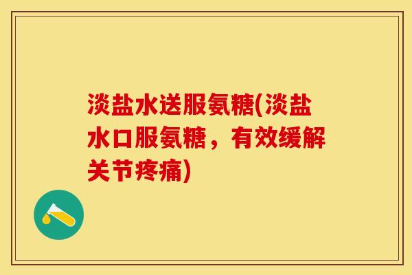 淡盐水送服氨糖(淡盐水口服氨糖，有效缓解关节疼痛)-第1张图片-关节保镖