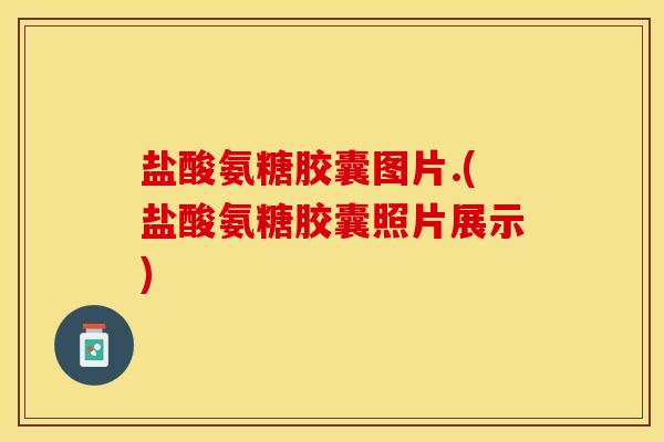 盐酸氨糖胶囊图片.(盐酸氨糖胶囊照片展示)-第1张图片-关节保镖