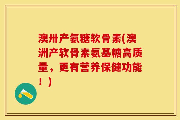 澳卅产氨糖软骨素(澳洲产软骨素氨基糖高质量，更有营养保健功能！)-第1张图片-关节保镖
