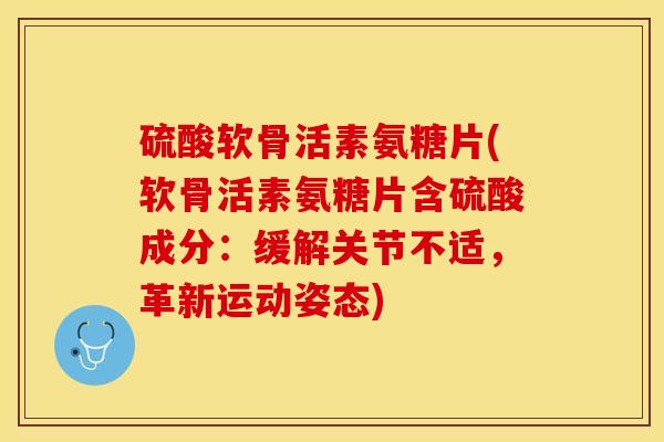 硫酸软骨活素氨糖片(软骨活素氨糖片含硫酸成分：缓解关节不适，革新运动姿态)-第1张图片-关节保镖