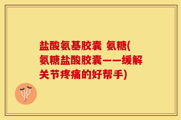 盐酸氨基胶囊 氨糖(氨糖盐酸胶囊——缓解关节疼痛的好帮手)-第1张图片-关节保镖