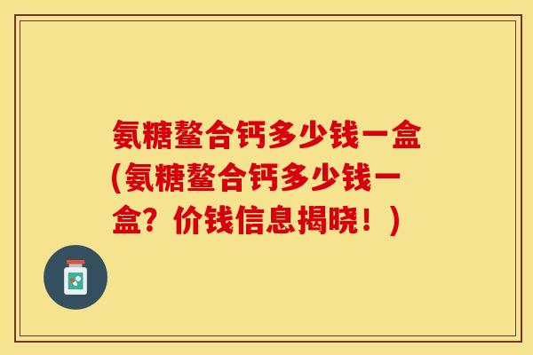 氨糖鳌合钙多少钱一盒(氨糖鳌合钙多少钱一盒？价钱信息揭晓！)-第1张图片-关节保镖