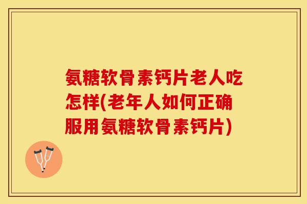 氨糖软骨素钙片老人吃怎样(老年人如何正确服用氨糖软骨素钙片)-第1张图片-关节保镖