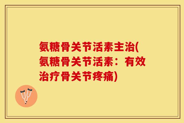 氨糖骨关节活素主治(氨糖骨关节活素：有效治疗骨关节疼痛)-第1张图片-关节保镖
