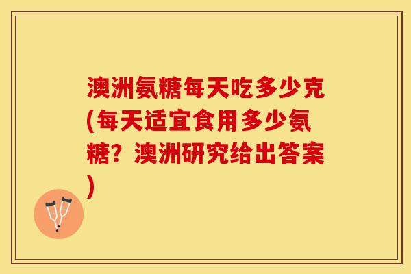 澳洲氨糖每天吃多少克(每天适宜食用多少氨糖？澳洲研究给出答案)-第1张图片-关节保镖