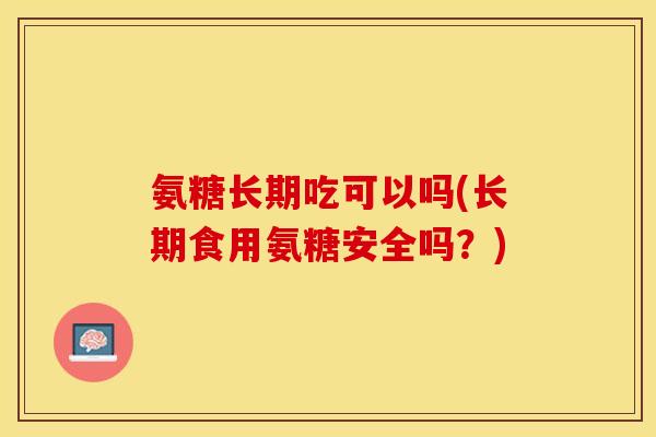 氨糖长期吃可以吗(长期食用氨糖安全吗？)-第1张图片-关节保镖