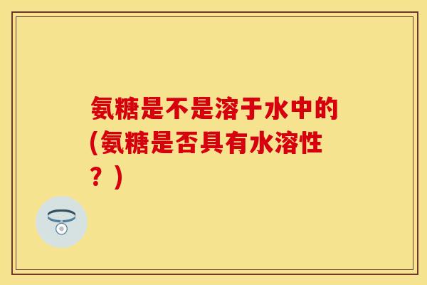 氨糖是不是溶于水中的(氨糖是否具有水溶性？)-第1张图片-关节保镖