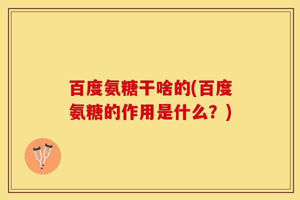 百度氨糖干啥的(百度氨糖的作用是什么？)-第1张图片-关节保镖