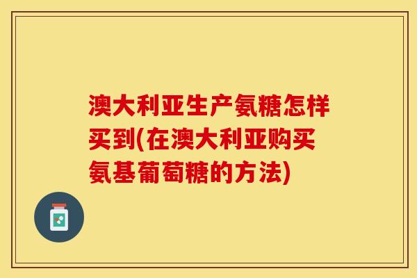 澳大利亚生产氨糖怎样买到(在澳大利亚购买氨基葡萄糖的方法)-第1张图片-关节保镖