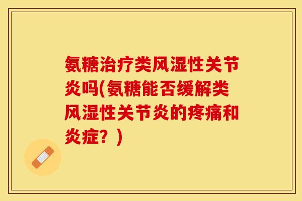 氨糖治疗类风湿性关节炎吗(氨糖能否缓解类风湿性关节炎的疼痛和炎症？)-第1张图片-关节保镖