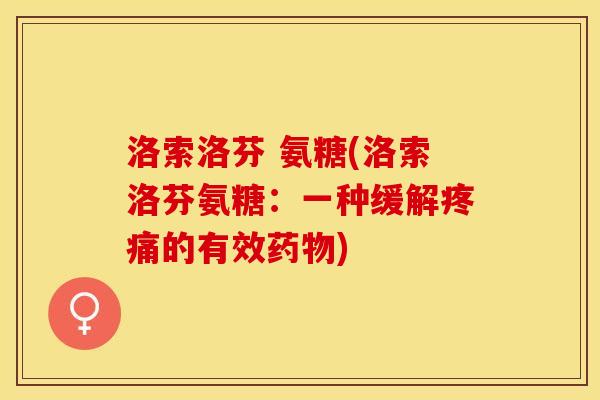 洛索洛芬 氨糖(洛索洛芬氨糖：一种缓解疼痛的有效药物)-第1张图片-关节保镖