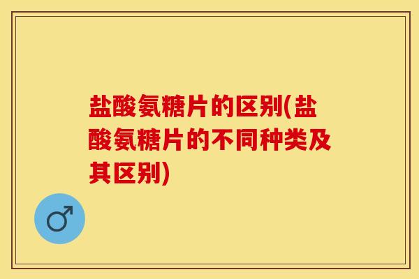 盐酸氨糖片的区别(盐酸氨糖片的不同种类及其区别)-第1张图片-关节保镖