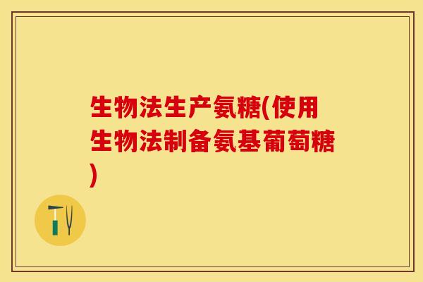生物法生产氨糖(使用生物法制备氨基葡萄糖)-第1张图片-关节保镖