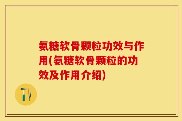 氨糖软骨颗粒功效与作用(氨糖软骨颗粒的功效及作用介绍)-第1张图片-关节保镖