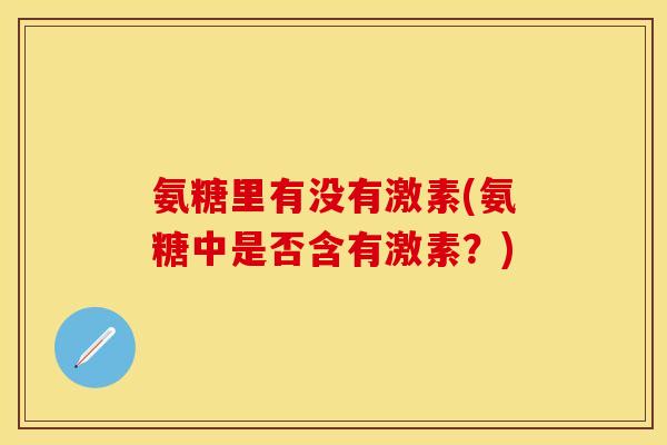 氨糖里有没有激素(氨糖中是否含有激素？)-第1张图片-关节保镖