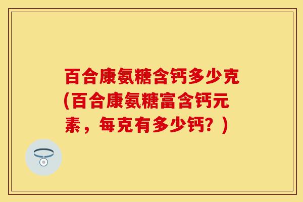 百合康氨糖含钙多少克(百合康氨糖富含钙元素，每克有多少钙？)-第1张图片-关节保镖