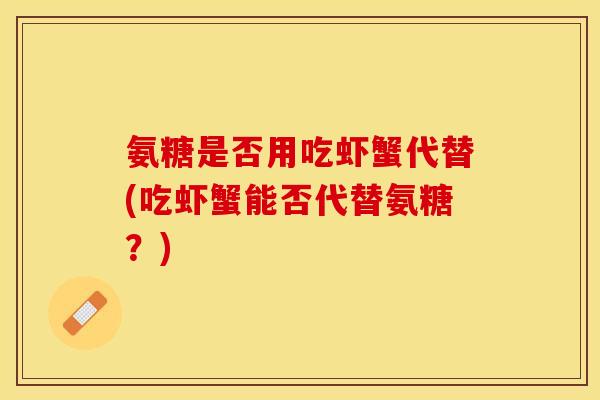 氨糖是否用吃虾蟹代替(吃虾蟹能否代替氨糖？)-第1张图片-关节保镖