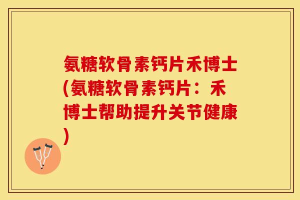 氨糖软骨素钙片禾博士(氨糖软骨素钙片：禾博士帮助提升关节健康)-第1张图片-关节保镖