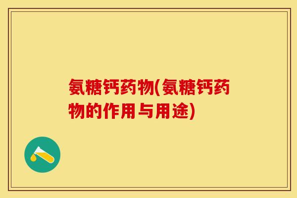 氨糖钙药物(氨糖钙药物的作用与用途)-第1张图片-关节保镖