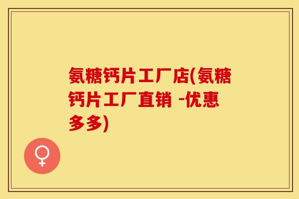 氨糖钙片工厂店(氨糖钙片工厂直销 -优惠多多)-第1张图片-关节保镖