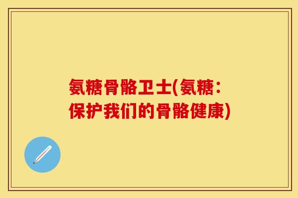氨糖骨骼卫士(氨糖：保护我们的骨骼健康)-第1张图片-关节保镖