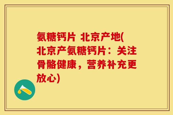 氨糖钙片 北京产地(北京产氨糖钙片：关注骨骼健康，营养补充更放心)-第1张图片-关节保镖