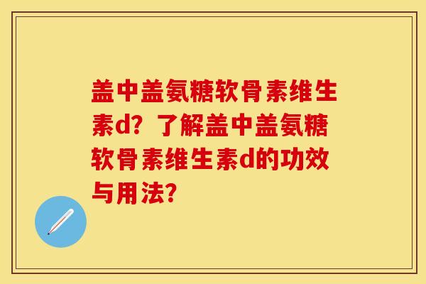 盖中盖氨糖软骨素维生素d？了解盖中盖氨糖软骨素维生素d的功效与用法？-第1张图片-关节保镖