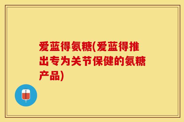 爱蓝得氨糖(爱蓝得推出专为关节保健的氨糖产品)-第1张图片-关节保镖