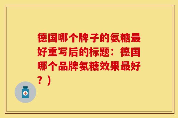 德国哪个牌子的氨糖最好重写后的标题：德国哪个品牌氨糖效果最好？)-第1张图片-关节保镖